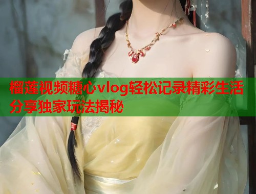 榴莲视频糖心vlog轻松记录精彩生活分享独家玩法揭秘  第1张