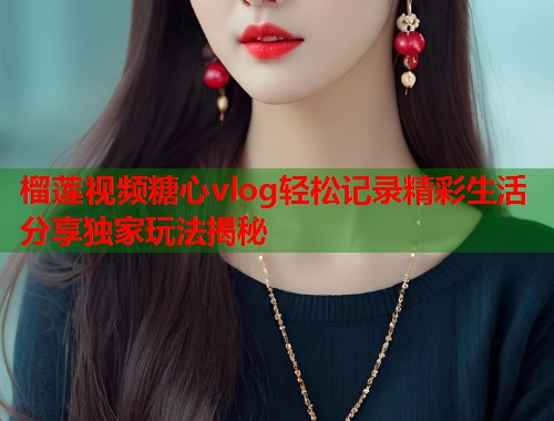榴莲视频糖心vlog轻松记录精彩生活分享独家玩法揭秘  第2张