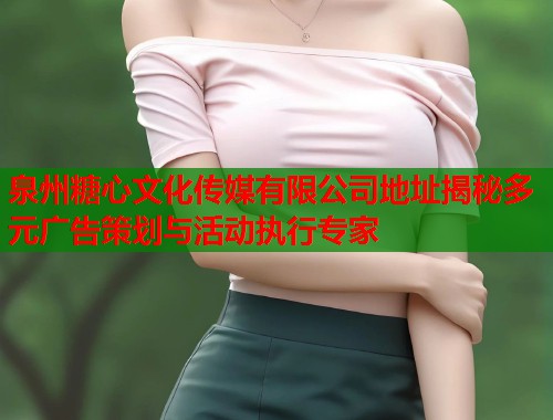 泉州糖心文化传媒有限公司地址揭秘多元广告策划与活动执行专家  第2张