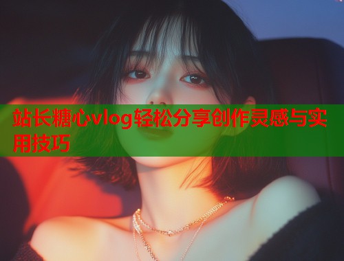站长糖心vlog轻松分享创作灵感与实用技巧  第1张