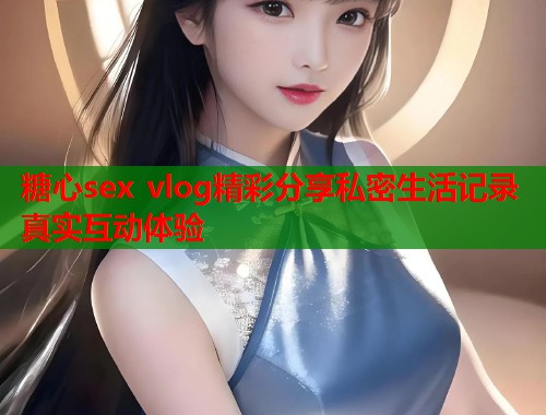 糖心sex vlog精彩分享私密生活记录真实互动体验  第1张