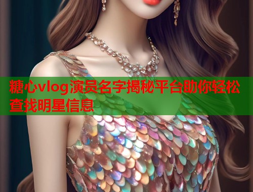 糖心vlog演员名字揭秘平台助你轻松查找明星信息  第1张