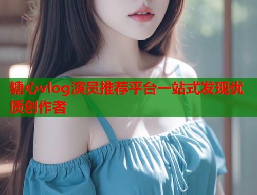 糖心vlog演员推荐平台一站式发现优质创作者  第1张