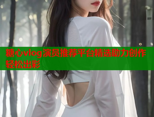 糖心vlog演员推荐平台精选助力创作轻松出彩  第1张