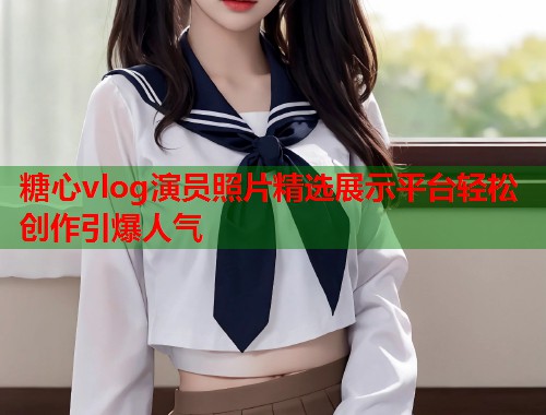 糖心vlog演员照片精选展示平台轻松创作引爆人气  第1张