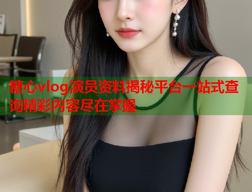 糖心vlog演员资料揭秘平台一站式查询精彩内容尽在掌握  第2张