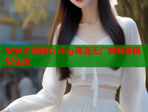 安安老师糖心vlog高清无广告畅享精彩生活  第1张