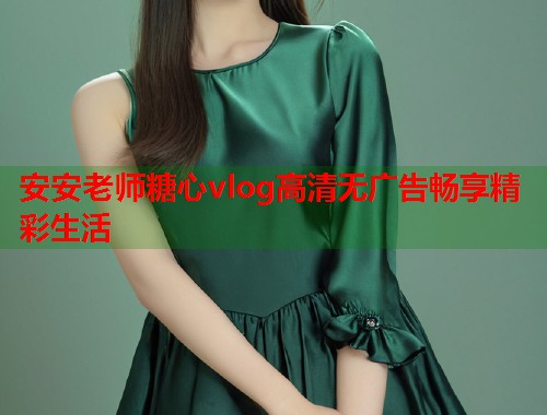 安安老师糖心vlog高清无广告畅享精彩生活  第2张