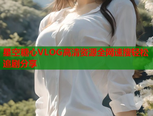 星空糖心VLOG高清资源全网速搜轻松追剧分享  第1张