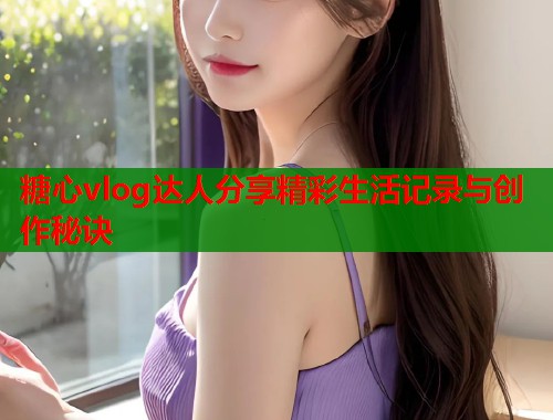 糖心vlog达人分享精彩生活记录与创作秘诀  第1张