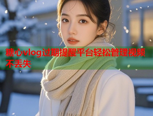 糖心vlog过期提醒平台轻松管理视频不丢失  第1张