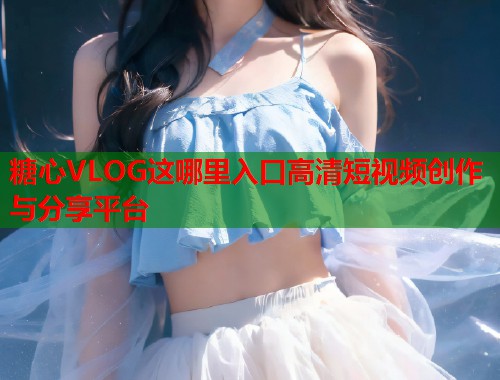 糖心VLOG这哪里入口高清短视频创作与分享平台  第1张