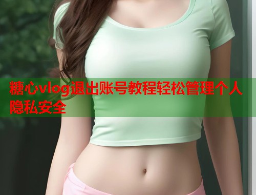 糖心vlog退出账号教程轻松管理个人隐私安全  第1张