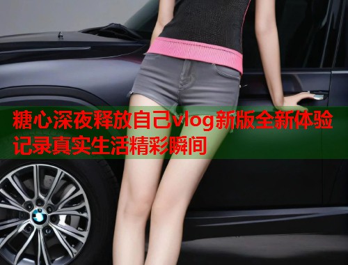 糖心深夜释放自己vlog新版全新体验记录真实生活精彩瞬间  第1张