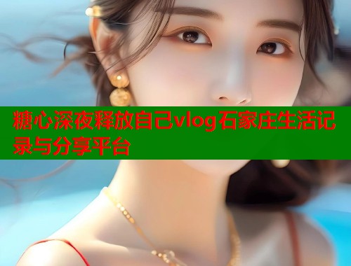 糖心深夜释放自己vlog石家庄生活记录与分享平台  第1张