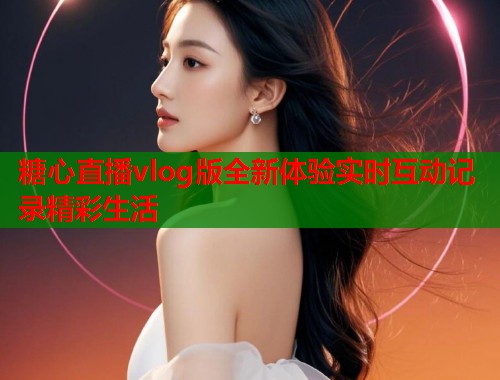 糖心直播vlog版全新体验实时互动记录精彩生活  第1张