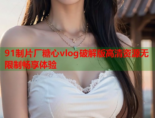 91制片厂糖心vlog破解版高清资源无限制畅享体验  第1张