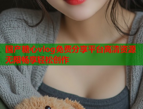 国产糖心vlog免费分享平台高清资源无限畅享轻松创作  第2张