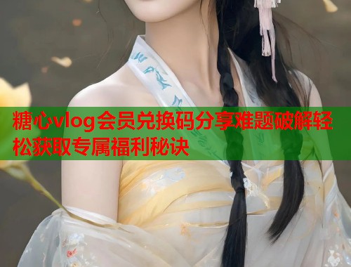 糖心vlog会员兑换码分享难题破解轻松获取专属福利秘诀  第1张