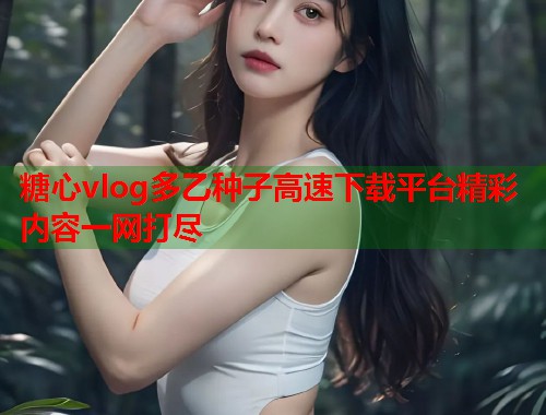 糖心vlog多乙种子高速下载平台精彩内容一网打尽  第1张