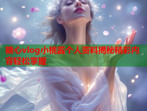 糖心vlog小桃酱个人资料揭秘精彩内容轻松掌握  第1张