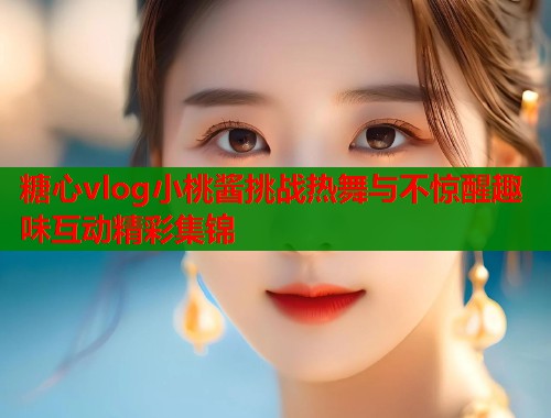 糖心vlog小桃酱挑战热舞与不惊醒趣味互动精彩集锦  第2张