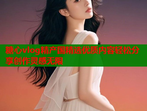糖心vlog精产国精选优质内容轻松分享创作灵感无限  第1张