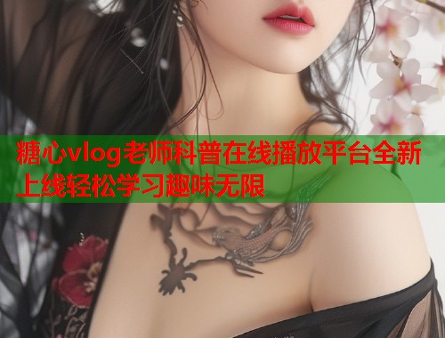 糖心vlog老师科普在线播放平台全新上线轻松学习趣味无限  第1张