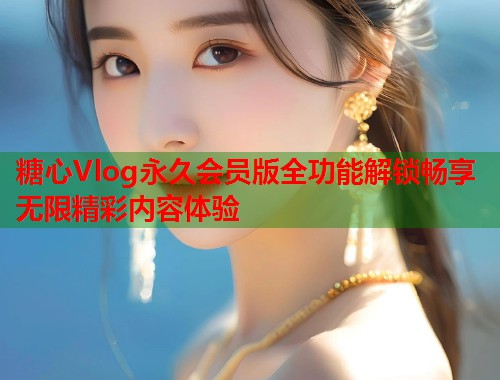 糖心Vlog永久会员版全功能解锁畅享无限精彩内容体验  第1张