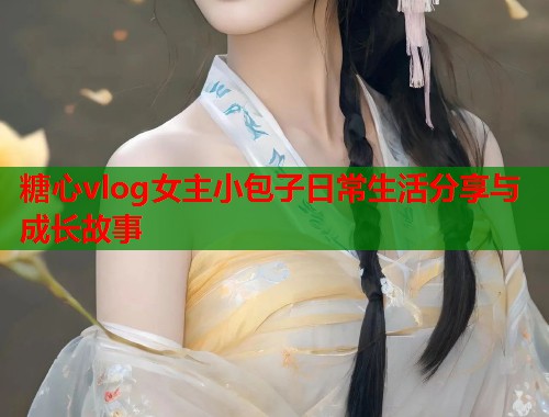 糖心vlog女主小包子日常生活分享与成长故事  第1张