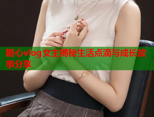 糖心vlog女主揭秘生活点滴与成长故事分享  第1张