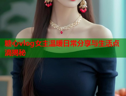 糖心vlog女主温暖日常分享与生活点滴揭秘  第1张