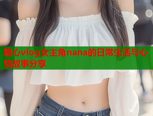 糖心vlog女主角nana的日常生活与心情故事分享  第1张