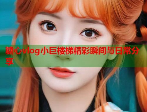 糖心vlog小巨楼梯精彩瞬间与日常分享  第1张