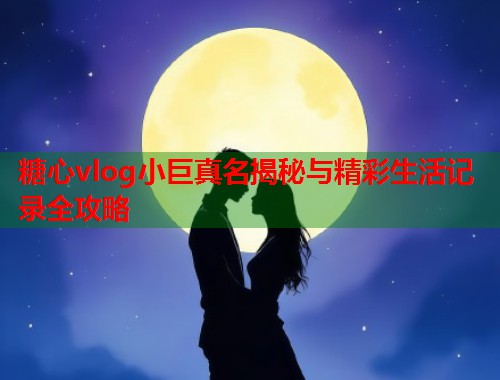 糖心vlog小巨真名揭秘与精彩生活记录全攻略  第1张