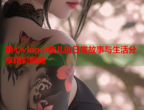 糖心vlog小敏儿的日常故事与生活分享精彩瞬间  第1张