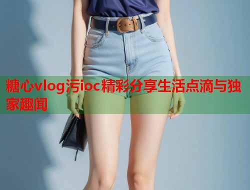 糖心vlog污ioc精彩分享生活点滴与独家趣闻  第1张
