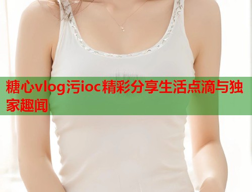 糖心vlog污ioc精彩分享生活点滴与独家趣闻  第2张