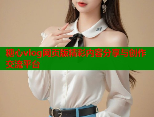 糖心vlog网页版精彩内容分享与创作交流平台  第1张