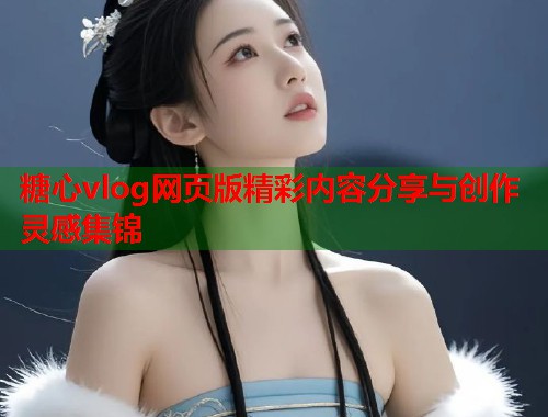 糖心vlog网页版精彩内容分享与创作灵感集锦  第2张