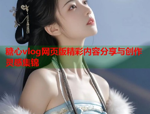 糖心vlog网页版精彩内容分享与创作灵感集锦  第1张