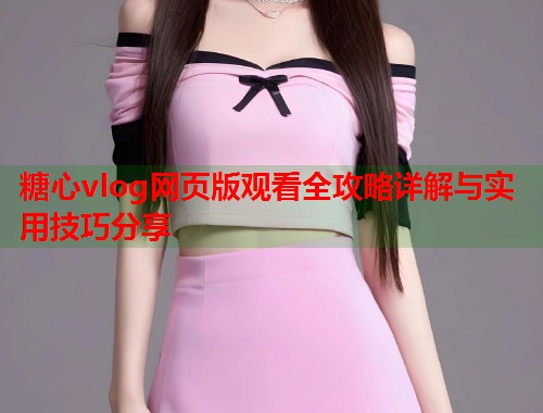 糖心vlog网页版观看全攻略详解与实用技巧分享  第2张
