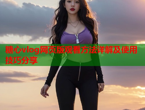 糖心vlog网页版观看方法详解及使用技巧分享  第2张