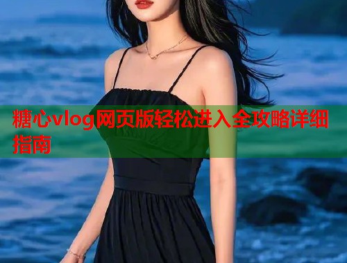 糖心vlog网页版轻松进入全攻略详细指南  第1张