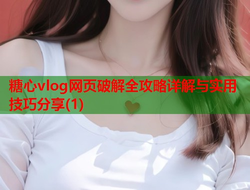 糖心vlog网页破解全攻略详解与实用技巧分享(1)  第1张