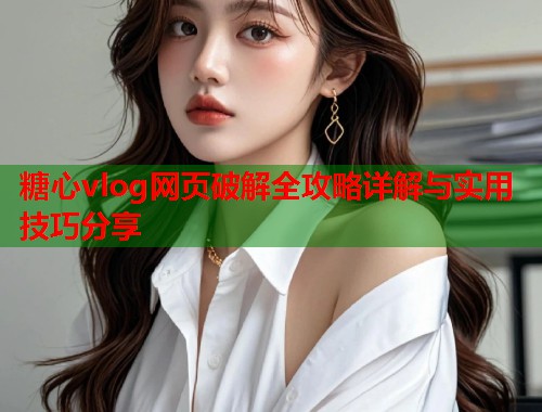 糖心vlog网页破解全攻略详解与实用技巧分享  第1张