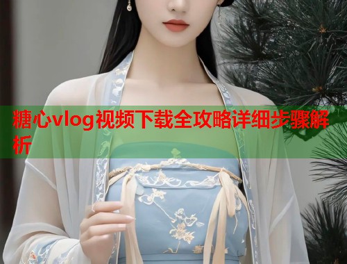 糖心vlog视频下载全攻略详细步骤解析  第1张