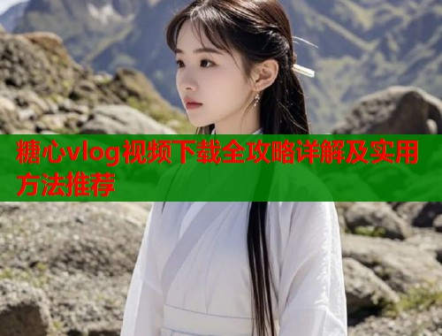 糖心vlog视频下载全攻略详解及实用方法推荐  第2张