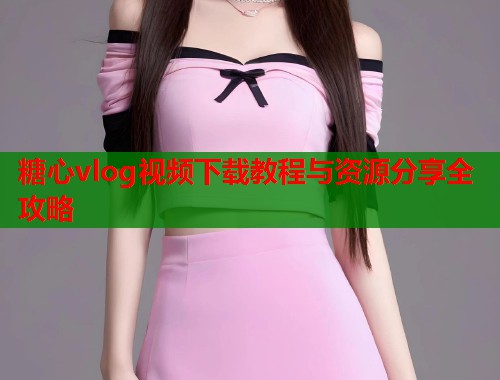 糖心vlog视频下载教程与资源分享全攻略  第1张
