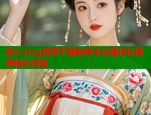 糖心vlog视频下载教程全攻略轻松保存精彩内容  第1张